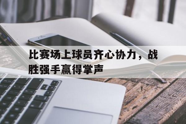 包含比赛场上球员齐心协力，战胜强手赢得掌声的词条